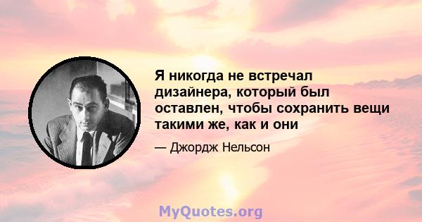 Я никогда не встречал дизайнера, который был оставлен, чтобы сохранить вещи такими же, как и они