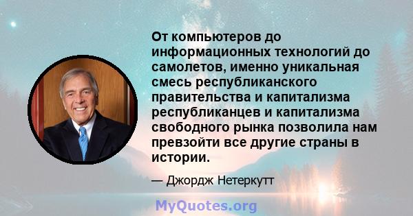 От компьютеров до информационных технологий до самолетов, именно уникальная смесь республиканского правительства и капитализма республиканцев и капитализма свободного рынка позволила нам превзойти все другие страны в