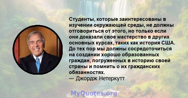 Студенты, которые заинтересованы в изучении окружающей среды, не должны отговориться от этого, но только если они доказали свое мастерство в других основных курсах, таких как история США. До тех пор мы должны