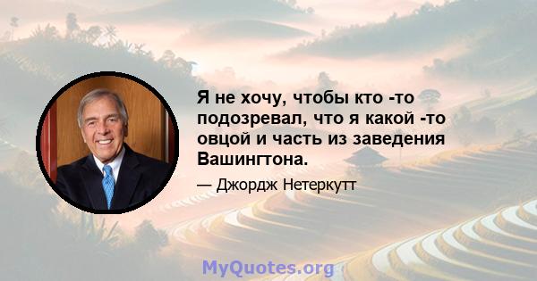 Я не хочу, чтобы кто -то подозревал, что я какой -то овцой и часть из заведения Вашингтона.