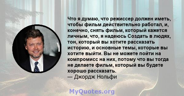 Что я думаю, что режиссер должен иметь, чтобы фильм действительно работал, и, конечно, снять фильм, который кажется личным, что, я надеюсь Создать в людях, тон, который вы хотите рассказать историю, и основные темы,