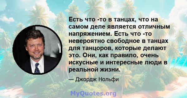 Есть что -то в танцах, что на самом деле является отличным напряжением. Есть что -то невероятно свободное в танцах для танцоров, которые делают это. Они, как правило, очень искусные и интересные люди в реальной жизни.