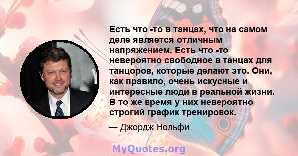 Есть что -то в танцах, что на самом деле является отличным напряжением. Есть что -то невероятно свободное в танцах для танцоров, которые делают это. Они, как правило, очень искусные и интересные люди в реальной жизни. В 