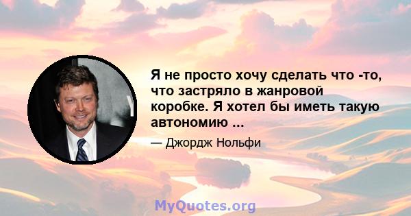 Я не просто хочу сделать что -то, что застряло в жанровой коробке. Я хотел бы иметь такую ​​автономию ...