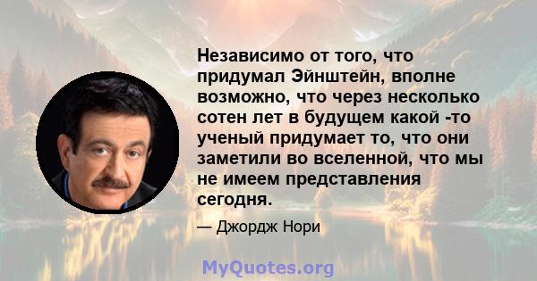 Независимо от того, что придумал Эйнштейн, вполне возможно, что через несколько сотен лет в будущем какой -то ученый придумает то, что они заметили во вселенной, что мы не имеем представления сегодня.