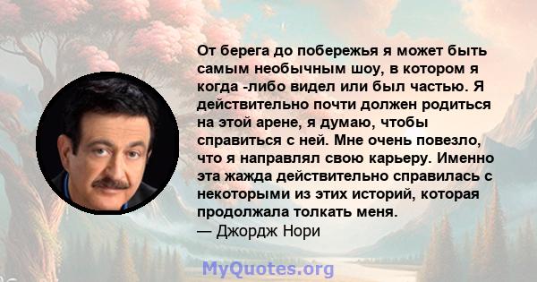 От берега до побережья я может быть самым необычным шоу, в котором я когда -либо видел или был частью. Я действительно почти должен родиться на этой арене, я думаю, чтобы справиться с ней. Мне очень повезло, что я