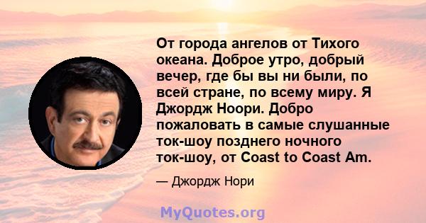 От города ангелов от Тихого океана. Доброе утро, добрый вечер, где бы вы ни были, по всей стране, по всему миру. Я Джордж Ноори. Добро пожаловать в самые слушанные ток-шоу позднего ночного ток-шоу, от Coast to Coast Am.