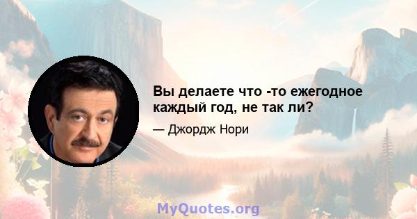 Вы делаете что -то ежегодное каждый год, не так ли?