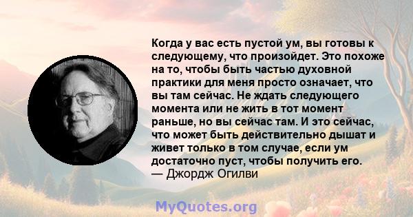 Когда у вас есть пустой ум, вы готовы к следующему, что произойдет. Это похоже на то, чтобы быть частью духовной практики для меня просто означает, что вы там сейчас. Не ждать следующего момента или не жить в тот момент 