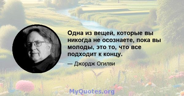 Одна из вещей, которые вы никогда не осознаете, пока вы молоды, это то, что все подходит к концу.