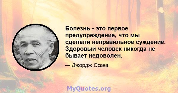 Болезнь - это первое предупреждение, что мы сделали неправильное суждение. Здоровый человек никогда не бывает недоволен.