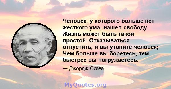 Человек, у которого больше нет жесткого ума, нашел свободу. Жизнь может быть такой простой. Отказываться отпустить, и вы утопите человек; Чем больше вы боретесь, тем быстрее вы погружаетесь.