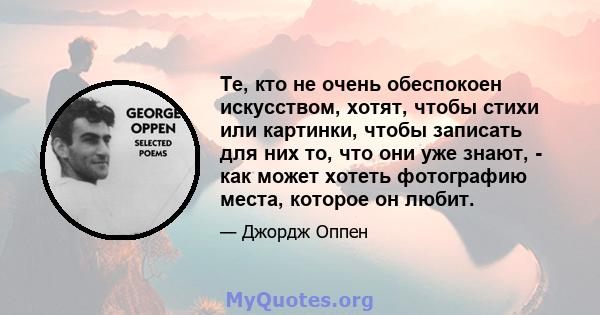 Те, кто не очень обеспокоен искусством, хотят, чтобы стихи или картинки, чтобы записать для них то, что они уже знают, - как может хотеть фотографию места, которое он любит.