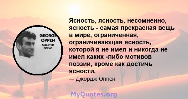 Ясность, ясность, несомненно, ясность - самая прекрасная вещь в мире, ограниченная, ограничивающая ясность, которой я не имел и никогда не имел каких -либо мотивов поэзии, кроме как достичь ясности.