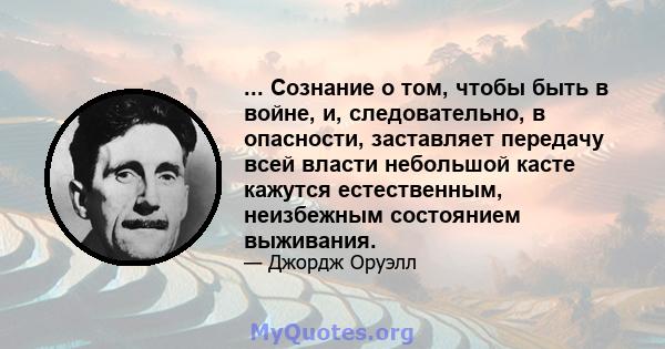 ... Сознание о том, чтобы быть в войне, и, следовательно, в опасности, заставляет передачу всей власти небольшой касте кажутся естественным, неизбежным состоянием выживания.