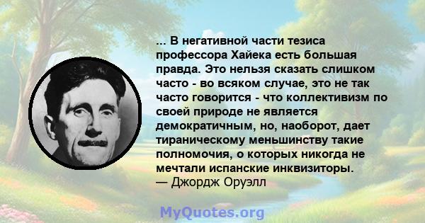 ... В негативной части тезиса профессора Хайека есть большая правда. Это нельзя сказать слишком часто - во всяком случае, это не так часто говорится - что коллективизм по своей природе не является демократичным, но,