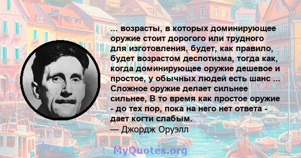 ... возрасты, в которых доминирующее оружие стоит дорогого или трудного для изготовления, будет, как правило, будет возрастом деспотизма, тогда как, когда доминирующее оружие дешевое и простое, у обычных людей есть шанс 