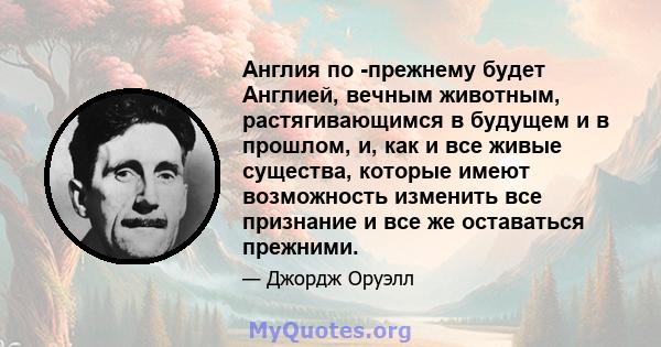 Англия по -прежнему будет Англией, вечным животным, растягивающимся в будущем и в прошлом, и, как и все живые существа, которые имеют возможность изменить все признание и все же оставаться прежними.