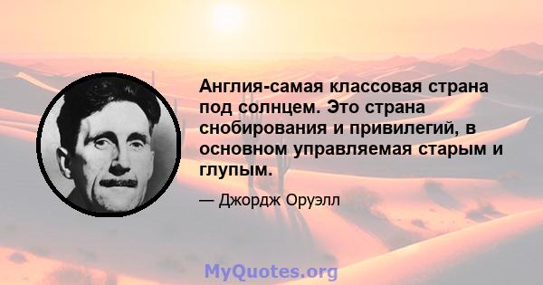 Англия-самая классовая страна под солнцем. Это страна снобирования и привилегий, в основном управляемая старым и глупым.