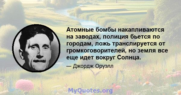 Атомные бомбы накапливаются на заводах, полиция бьется по городам, ложь транслируется от громкоговорителей, но земля все еще идет вокруг Солнца.