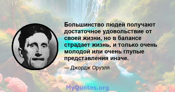 Большинство людей получают достаточное удовольствие от своей жизни, но в балансе страдает жизнь, и только очень молодой или очень глупые представления иначе.