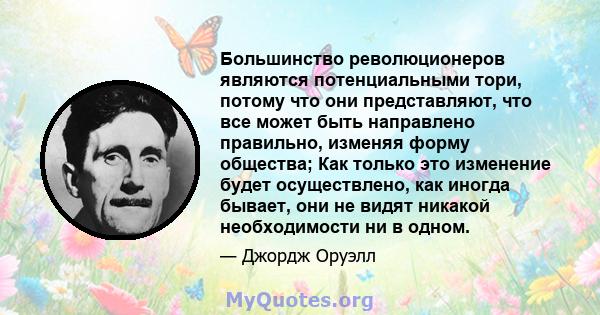 Большинство революционеров являются потенциальными тори, потому что они представляют, что все может быть направлено правильно, изменяя форму общества; Как только это изменение будет осуществлено, как иногда бывает, они