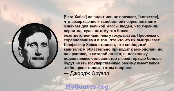 [Чего Хайек] не видит или не признает, [является], что возвращение к «свободной» соревнованиям означает для великой массы людей, что тирания, вероятно, хуже, потому что более безответственный, чем у государства.