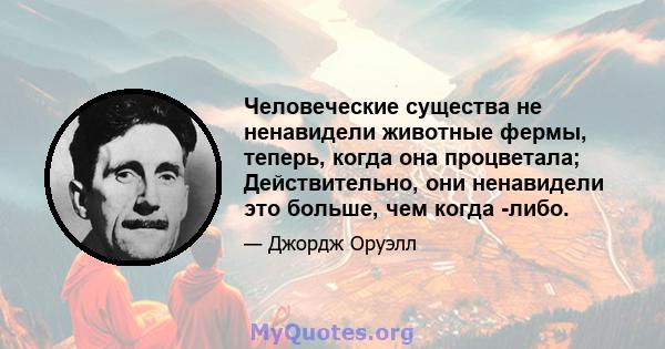 Человеческие существа не ненавидели животные фермы, теперь, когда она процветала; Действительно, они ненавидели это больше, чем когда -либо.