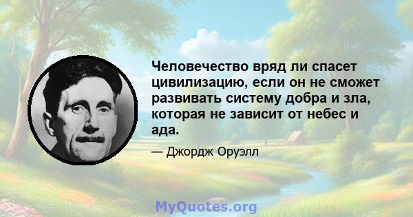 Человечество вряд ли спасет цивилизацию, если он не сможет развивать систему добра и зла, которая не зависит от небес и ада.