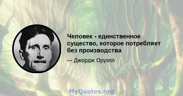 Человек - единственное существо, которое потребляет без производства