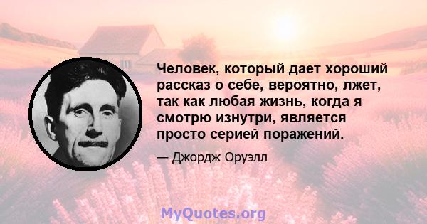 Человек, который дает хороший рассказ о себе, вероятно, лжет, так как любая жизнь, когда я смотрю изнутри, является просто серией поражений.