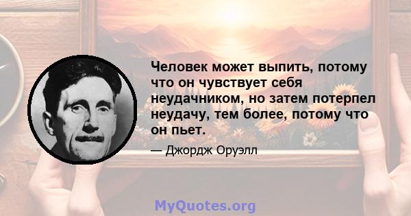 Человек может выпить, потому что он чувствует себя неудачником, но затем потерпел неудачу, тем более, потому что он пьет.