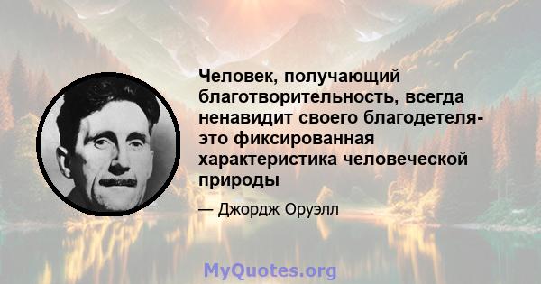 Человек, получающий благотворительность, всегда ненавидит своего благодетеля- это фиксированная характеристика человеческой природы