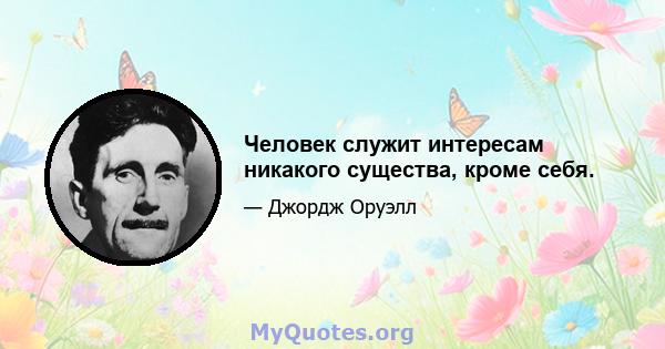 Человек служит интересам никакого существа, кроме себя.