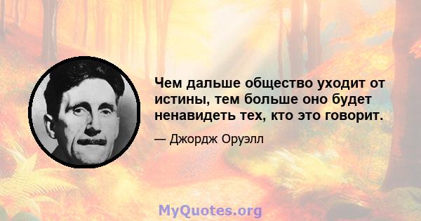 Чем дальше общество уходит от истины, тем больше оно будет ненавидеть тех, кто это говорит.