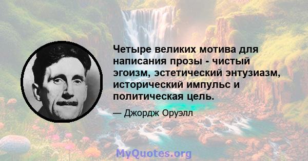 Четыре великих мотива для написания прозы - чистый эгоизм, эстетический энтузиазм, исторический импульс и политическая цель.