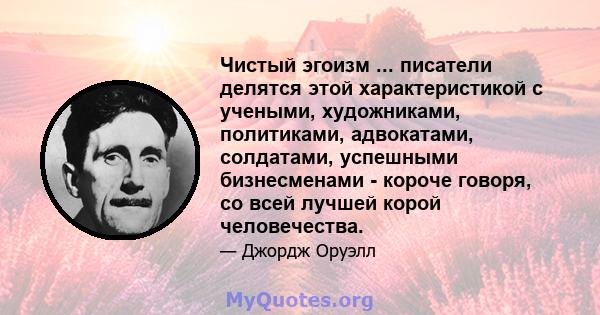 Чистый эгоизм ... писатели делятся этой характеристикой с учеными, художниками, политиками, адвокатами, солдатами, успешными бизнесменами - короче говоря, со всей лучшей корой человечества.