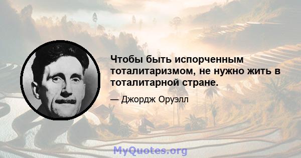 Чтобы быть испорченным тоталитаризмом, не нужно жить в тоталитарной стране.