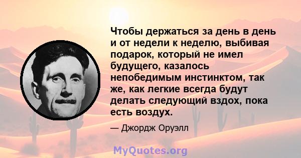 Чтобы держаться за день в день и от недели к неделю, выбивая подарок, который не имел будущего, казалось непобедимым инстинктом, так же, как легкие всегда будут делать следующий вздох, пока есть воздух.