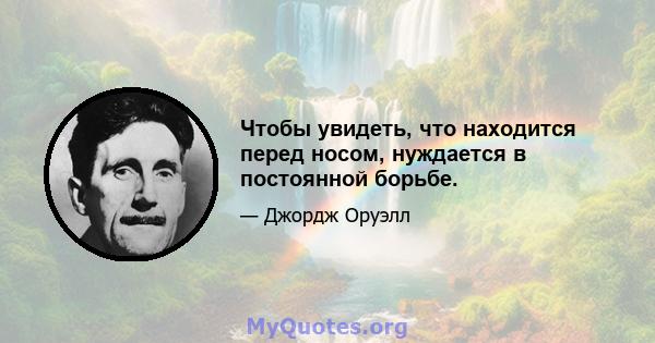 Чтобы увидеть, что находится перед носом, нуждается в постоянной борьбе.