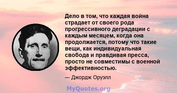 Дело в том, что каждая война страдает от своего рода прогрессивного деградации с каждым месяцем, когда она продолжается, потому что такие вещи, как индивидуальная свобода и правдивая пресса, просто не совместимы с