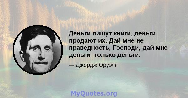 Деньги пишут книги, деньги продают их. Дай мне не праведность, Господи, дай мне деньги, только деньги.