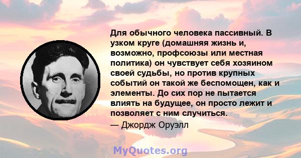 Для обычного человека пассивный. В узком круге (домашняя жизнь и, возможно, профсоюзы или местная политика) он чувствует себя хозяином своей судьбы, но против крупных событий он такой же беспомощен, как и элементы. До