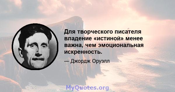 Для творческого писателя владение «истиной» менее важна, чем эмоциональная искренность.