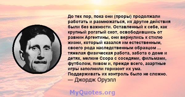 До тех пор, пока они (проры) продолжали работать и размножаться, их другие действия были без важности. Оставленный к себе, как крупный рогатый скот, освободившись от равнин Аргентины, они вернулись к стилю жизни,