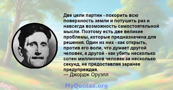 Две цели партии - покорить всю поверхность земли и потушить раз и навсегда возможность самостоятельной мысли. Поэтому есть две великие проблемы, которые предназначена для решения. Один из них - как открыть, против его