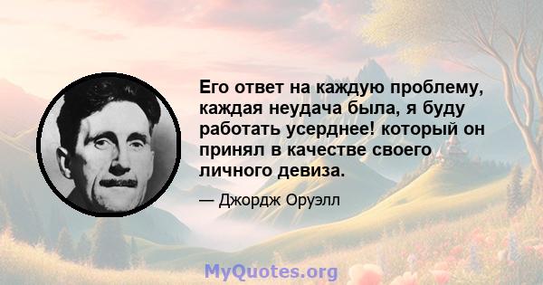 Его ответ на каждую проблему, каждая неудача была, я буду работать усерднее! который он принял в качестве своего личного девиза.