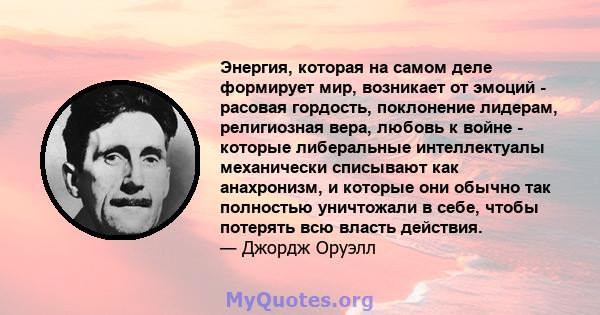 Энергия, которая на самом деле формирует мир, возникает от эмоций - расовая гордость, поклонение лидерам, религиозная вера, любовь к войне - которые либеральные интеллектуалы механически списывают как анахронизм, и