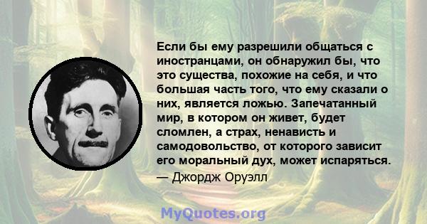 Если бы ему разрешили общаться с иностранцами, он обнаружил бы, что это существа, похожие на себя, и что большая часть того, что ему сказали о них, является ложью. Запечатанный мир, в котором он живет, будет сломлен, а