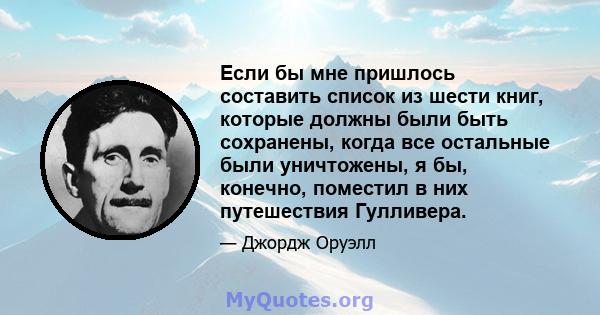 Если бы мне пришлось составить список из шести книг, которые должны были быть сохранены, когда все остальные были уничтожены, я бы, конечно, поместил в них путешествия Гулливера.